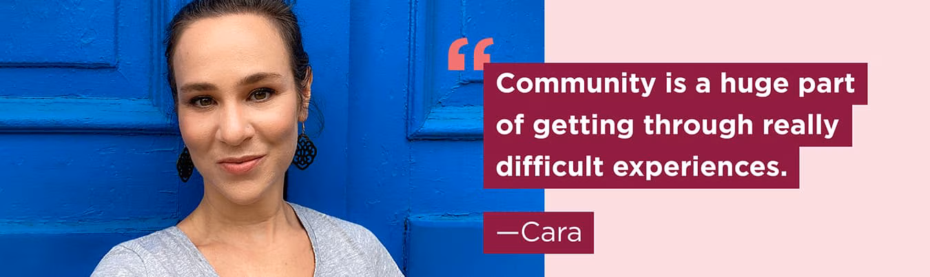 Community is a huge part of getting through really difficult experiences. Cara