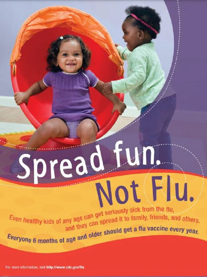 Spread Fun Not Flu (Poster) Even healthy kids of any age can get seriously sick from the flu, and they can spread it to family, friends, and others.