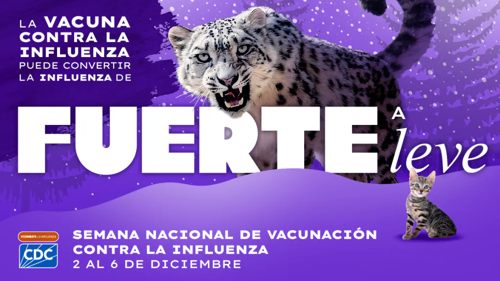 Es la Semana Nacional de Vacunación contra la Influenza Un leopardo ártico y un gatito con un texto que dice: "La vacuna contra la influenza puede convertir la influenza de fuerte a leve. Semana Nacional de Vacunación contra la Influenza: 2 al 6 de diciembre". La etiqueta "Combate la influenza" y el logotipo de los CDC aparecen en la parte inferior.