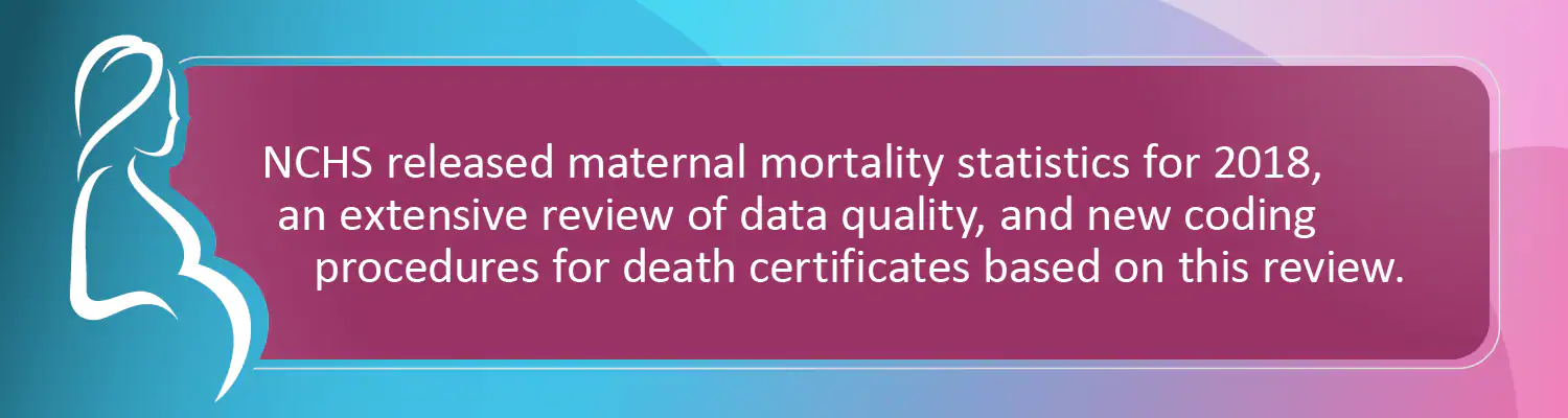 NCHS released maternal mortality statistics for 2018, an extensive review of data quality, and new coding procedures for death certificates based on this review.
