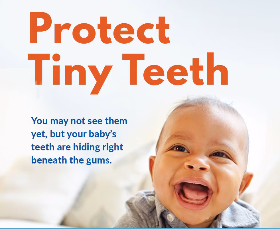 A picture of a smiling baby next to the words “Protect Tiny Teeth: You may not see them yet, but your baby's teeth are hiding right beneath the gums.”