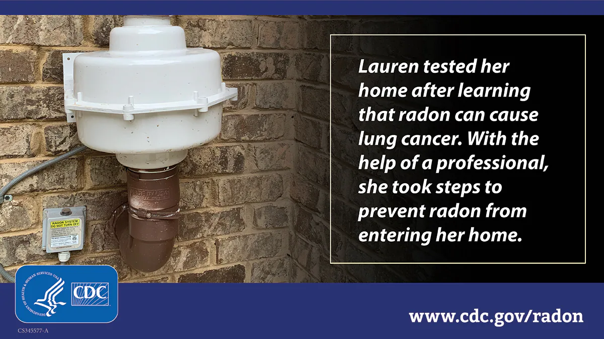 Lauren radon testing quote A photo of a radon reduction vent pipe against a brick wall with white text inside a text box that reads, "Lauren tested her home after learning that radon can cause lung cancer. With the help of a professional, she took steps to prevent radon from entering her home."