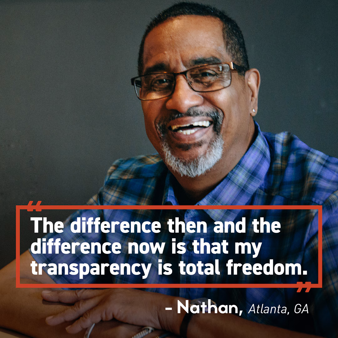 Nathan Quote An image of a man smiling with a quote superimposed: The difference then and the difference now is that my transparency is total freedom. -Nathan, Atlanta, GA